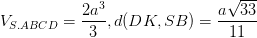\dpi{100} V_{S.ABCD}=\frac{2a^{3}}{3} , d(DK,SB)=\frac{a\sqrt{33}}{11}