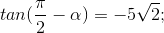 tan(\frac{\pi }{2}-\alpha )=-5 \sqrt{2};