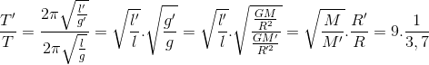 \frac{T'}{T}=\frac{2\pi \sqrt{\frac{l'}{g'}}}{2\pi \sqrt{\frac{l}{g}}}=\sqrt{\frac{l'}{l}}.\sqrt{\frac{g'}{g}}=\sqrt{\frac{l'}{l}}.\sqrt{\frac{\frac{GM}{R^{2}}}{\frac{GM'}{R'^{2}}}}=\sqrt{\frac{M}{M'}}.\frac{R'}{R}=9.\frac{1}{3,7}