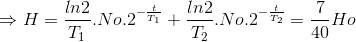 \Rightarrow H=\frac{ln2}{T_{1}}.No.2^{-\frac{t}{T_{1}}}+\frac{ln2}{T_{2}}.No.2^{-\frac{t}{T_{2}}}=\frac{7}{40}Ho