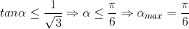 tan\alpha \leq \frac{1}{\sqrt{3}}\Rightarrow \alpha \leq \frac{\pi }{6}\Rightarrow \alpha _{max}=\frac{\pi }{6}