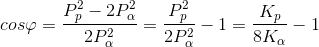 cos\varphi =\frac{P_{p}^{2}-2P_{\alpha }^{2}}{2P_{\alpha }^{2}}=\frac{P_{p}^{2}}{2P_{\alpha }^{2}}-1=\frac{K_{p}}{8K_{\alpha }}-1