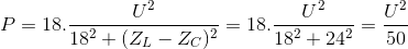 P = 18.\frac{U^{2}}{18^{2}+(Z_{L}-Z_{C})^{2}}=18.\frac{U^{2}}{18^{2}+24^{2}}=\frac{U^{2}}{50}