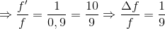 \Rightarrow \frac{f'}{f}=\frac{1}{0,9}=\frac{10}{9}\Rightarrow \frac{\Delta f}{f}=\frac{1}{9}