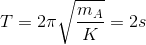 T=2\pi \sqrt{\frac{m_{A}}{K}}=2s