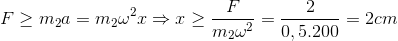 F\geq m_{2}a=m_{2}\omega ^{2}x\Rightarrow x\geq \frac{F}{m_{2}\omega ^{2}}=\frac{2}{0,5.200}=2cm