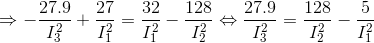 \Rightarrow -\frac{27.9}{I_{3}^{2}}+\frac{27}{I_{1}^{2}}=\frac{32}{I_{1}^{2}}-\frac{128}{I_{2}^{2}}\Leftrightarrow \frac{27.9}{I_{3}^{2}}=\frac{128}{I_{2}^{2}}-\frac{5}{I_{1}^{2}}