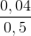 \frac{0,04}{0,5}