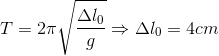T=2\pi \sqrt{\frac{\Delta l_{0}}{g}}\Rightarrow \Delta l_{0}=4cm