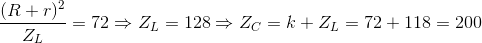 \frac{(R+r)^{2}}{Z_{L}}=72\Rightarrow Z_{L}=128\Rightarrow Z_{C}=k + Z_{L}=72+118=200