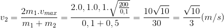 v_{2}=\frac{2m_{1}.v_{max}}{m_{1}+m_{2}}=\frac{2.0,1.0,1.\sqrt{\frac{200}{0,1}}}{0,1+0,5}=\frac{10\sqrt{10}}{30}=\frac{\sqrt{10}}{3}(m/s)