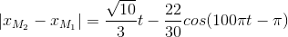 |x_{M_{2}}-x_{M_{1}}|=\frac{\sqrt{10}}{3}t-\frac{22}{30}cos(100\pi t-\pi )