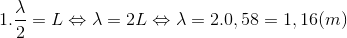 1.\frac{\lambda }{2}=L\Leftrightarrow \lambda =2L\Leftrightarrow \lambda =2.0,58=1,16(m)