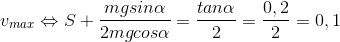 v_{max}\Leftrightarrow S+\frac{mgsin\alpha }{2mgcos\alpha }=\frac{tan\alpha }{2}=\frac{0,2}{2}=0,1