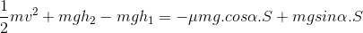 \frac{1}{2}mv^{2}+mgh_{2}-mgh_{1}=-\mu mg.cos\alpha .S+ mgsin\alpha .S