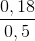 \frac{0,18}{0,5}