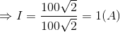 \Rightarrow I=\frac{100\sqrt{2}}{100\sqrt{2}}=1(A)