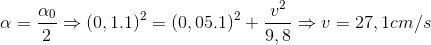 \alpha =\frac{\alpha _{0}}{2}\Rightarrow (0,1.1)^{2}=(0,05.1)^{2}+\frac{v^{2}}{9,8}\Rightarrow v=27,1cm/s