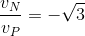 \frac{v_{N}}{v_{P}}=-\sqrt{3}