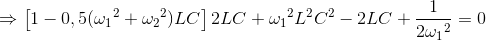 \Rightarrow \left [ 1-0,5({\omega _{1}}^{2}+{\omega _{2}}^{2})LC \right ]2LC+{\omega _{1}}^{2}L^{2}C^{2}-2LC+\frac{1}{2{\omega _{1}}^{2}}=0