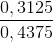 \frac{0,3125}{0,4375}