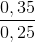 \frac{0,35}{0,25}
