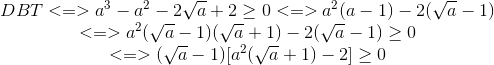 \begin{matrix} DBT<=>a^{3}-a^{2}-2\sqrt{a}+2\geq 0<=>a^{2}(a-1)-2(\sqrt{a}-1)\\ <=> a^{2}(\sqrt{a}-1)(\sqrt{a}+1)-2(\sqrt{a}-1)\geq 0 \\ <=>(\sqrt{a}-1)[a^{2}(\sqrt{a}+1)-2]\geq 0 \end{matrix}