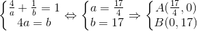 \left\{\begin{matrix} \frac{4}{a} + \frac{1}{b} = 1& \\ 4a = b & \end{matrix}\right.\Leftrightarrow \left\{\begin{matrix} a= \frac{17}{4} & \\ b=17 & \end{matrix}\right.\Rightarrow \left\{\begin{matrix} A(\frac{17}{4}, 0) & \\ B (0, 17)& \end{matrix}\right.