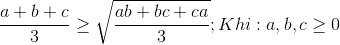 \frac{a+b+c}{3}\geq \sqrt{\frac{ab+bc+ca}{3}};Khi:a,b,c\geq 0