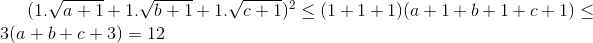 (1.\sqrt{a+1}+1.\sqrt{b+1}+1.\sqrt{c+1})^{2}\leq (1+1+1)(a+1+b+1+c+1)\leq 3(a+b+c+3)=12