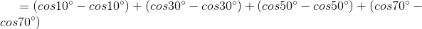 = (cos10^{\circ} - cos10^{\circ}) + (cos30^{\circ} - cos30^{\circ}) + (cos50^{\circ} - cos50^{\circ}) + (cos70^{\circ} -cos70^{\circ})
