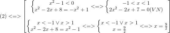 (2)<=>egin{bmatrix} left{egin{matrix} x^{2}-1<0\ x^{2}-2x+8=-x^{2}+1 end{matrix}ight.<=>left{egin{matrix} -1<x<1\ 2x^{2}-2x+7=0 (VN) end{matrix}ight.\ \ left{egin{matrix} x<-1 vee x>1\ x^{2}-2x+8=x^{2}-1 end{matrix}ight.<=>left{egin{matrix} x<-1vee x>1\ x=frac{9}{2} end{matrix}ight.<=>x=frac{9}{2} end{bmatrix}