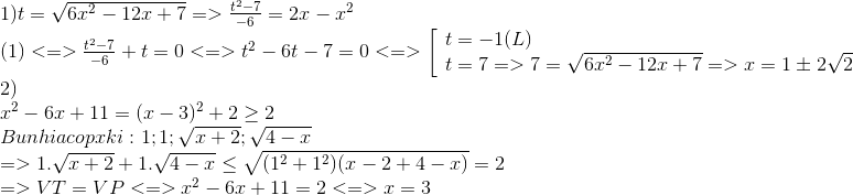 egin{array}{l} 1)t = sqrt {6{x^2} - 12x + 7} = > frace_{t^2} - 7e_ - 6 = 2x - {x^2}\ (1) < = > frace_{t^2} - 7e_ - 6 + t = 0 < = > {t^2} - 6t - 7 = 0 < = > left[ egin{array}{l} t = - 1(L)\ t = 7 = > 7 = sqrt {6{x^2} - 12x + 7} = > x = 1 pm 2sqrt 2 end{array} ight.\ 2)\ {x^2} - 6x + 11 = {(x - 3)^2} + 2 ge 2\ Bunhiacopxki:1;1;sqrt {x + 2} ;sqrt {4 - x} \ = > 1.sqrt {x + 2} + 1.sqrt {4 - x} le sqrt {({1^2} + {1^2})(x - 2 + 4 - x)} = 2\ = > VT = VP < = > {x^2} - 6x + 11 = 2 < = > x = 3 end{array}