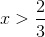 x>\frac{2}{3}