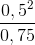 \frac{0,5^{2}}{0,75}