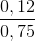 \frac{0,12}{0,75}