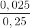 \frac{0,025}{0,25}