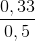 \frac{0,33}{0,5}