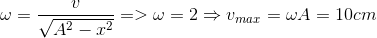\omega =\frac{v}{\sqrt{A^{2}-x^{2}}} => \omega =2 \Rightarrow v_{max}= \omega A = 10cm