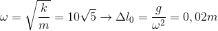 \omega =\sqrt{\frac{k}{m}} = 10\sqrt{5} \rightarrow \Delta l_{0}=\frac{g}{\omega ^{2}} =0,02m