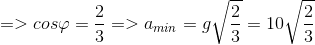 => cos\varphi =\frac{2}{3} = > a_{min} = g\sqrt{\frac{2}{3}} =10\sqrt{\frac{2}{3}}