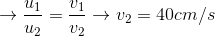 \rightarrow \frac{u_{1}}{u_{2}}=\frac{v_{1}}{v_{2}} \rightarrow v_{2} =40cm/s