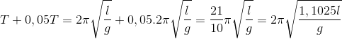 T+0,05T=2\pi \sqrt{\frac{l}{g}}+0,05.2\pi \sqrt{\frac{l}{g}}=\frac{21}{10}\pi \sqrt{\frac{l}{g}}=2\pi \sqrt{\frac{1,1025l}{g}}