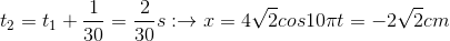 t_{2}=t_{1}+\frac{1}{30}=\frac{2}{30}s:\rightarrow x=4\sqrt{2}cos10\pi t=-2\sqrt{2}cm