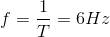 f= \frac{1}{T} = 6Hz