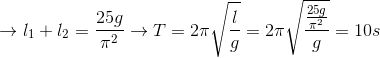 \rightarrow l_{1}+l_{2} = \frac{25g}{\pi ^{2}} \rightarrow T=2\pi \sqrt{\frac{l}{g}} =2\pi \sqrt{\frac{\frac{25g}{\pi ^{2}}}{g}}=10s