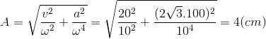A=\sqrt{\frac{v^{2}}{\omega ^{2}}+\frac{a^{2}}{\omega ^{4}}}=\sqrt{\frac{20^{2}}{10^{2}}+\frac{(2\sqrt{3}.100)^{2}}{10^{4}}}=4(cm)