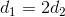 d_{1}=2d_{2}