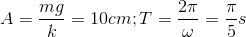 A=\frac{mg}{k}=10cm;T=\frac{2\pi }{\omega }=\frac{\pi }{5}s