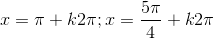 x=\pi+k2\pi;x=\frac{5\pi}{4}+k2\pi
